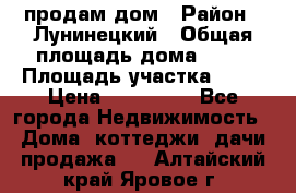 продам дом › Район ­ Лунинецкий › Общая площадь дома ­ 65 › Площадь участка ­ 30 › Цена ­ 520 000 - Все города Недвижимость » Дома, коттеджи, дачи продажа   . Алтайский край,Яровое г.